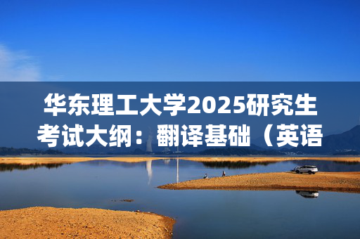 华东理工大学2025研究生考试大纲：翻译基础（英语）_学习网官网