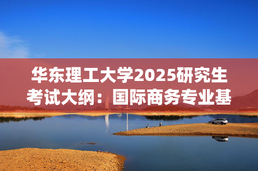 华东理工大学2025研究生考试大纲：国际商务专业基础_学习网官网