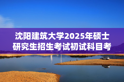 沈阳建筑大学2025年硕士研究生招生考试初试科目考试大纲：电气与控制工程学院_学习网官网