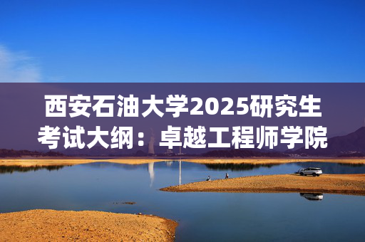 西安石油大学2025研究生考试大纲：卓越工程师学院_学习网官网