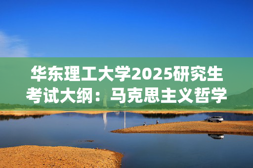 华东理工大学2025研究生考试大纲：马克思主义哲学原理_学习网官网