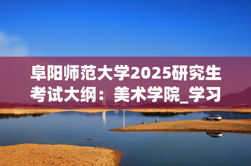 阜阳师范大学2025研究生考试大纲：美术学院_学习网官网