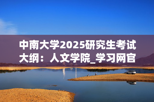 中南大学2025研究生考试大纲：人文学院_学习网官网