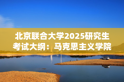 北京联合大学2025研究生考试大纲：马克思主义学院_学习网官网