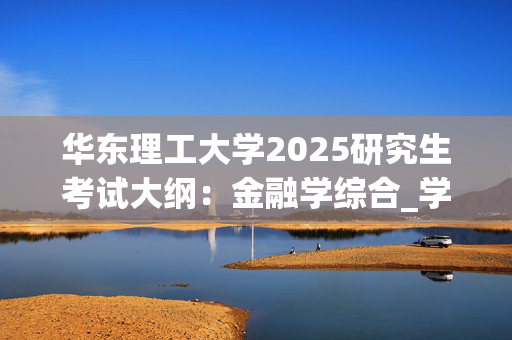 华东理工大学2025研究生考试大纲：金融学综合_学习网官网