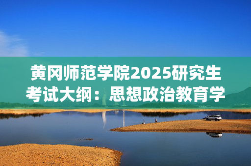 黄冈师范学院2025研究生考试大纲：思想政治教育学原理_学习网官网