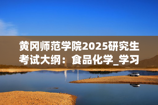 黄冈师范学院2025研究生考试大纲：食品化学_学习网官网