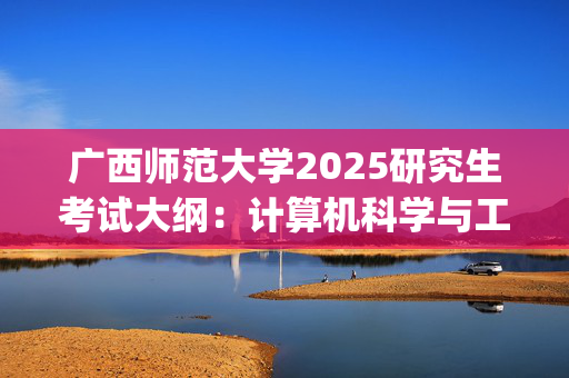 广西师范大学2025研究生考试大纲：计算机科学与工程学院/软件学院_学习网官网