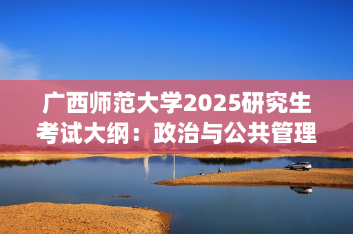 广西师范大学2025研究生考试大纲：政治与公共管理学院_学习网官网