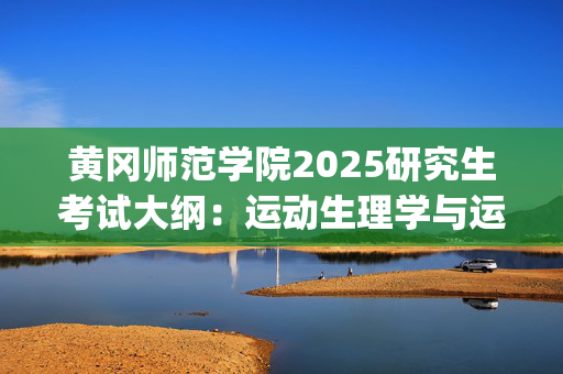 黄冈师范学院2025研究生考试大纲：运动生理学与运动训练学_学习网官网