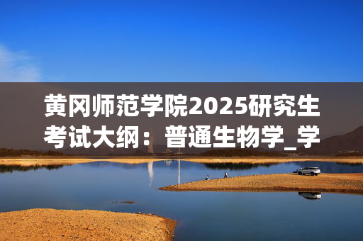 黄冈师范学院2025研究生考试大纲：普通生物学_学习网官网