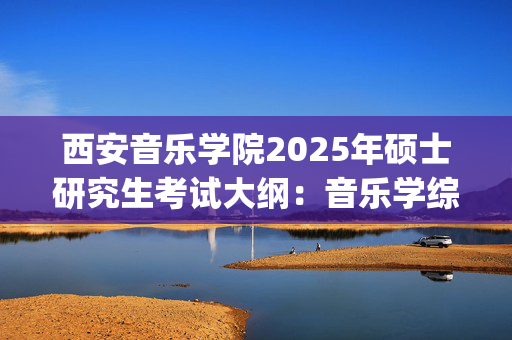 西安音乐学院2025年硕士研究生考试大纲：音乐学综合理论_学习网官网