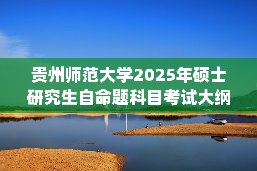 贵州师范大学2025年硕士研究生自命题科目考试大纲_学习网官网