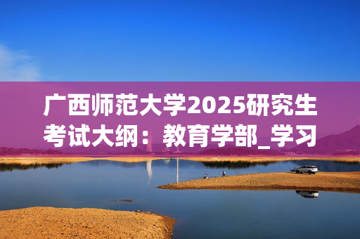 广西师范大学2025研究生考试大纲：教育学部_学习网官网