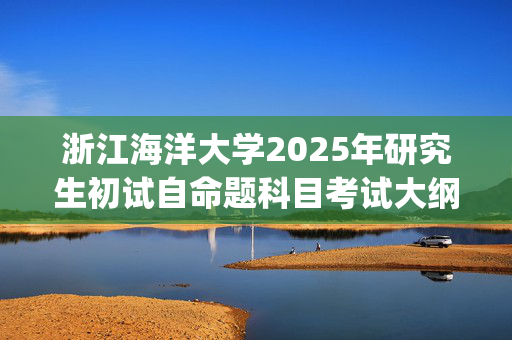 浙江海洋大学2025年研究生初试自命题科目考试大纲--食品加工与安全_学习网官网