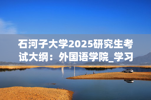 石河子大学2025研究生考试大纲：外国语学院_学习网官网