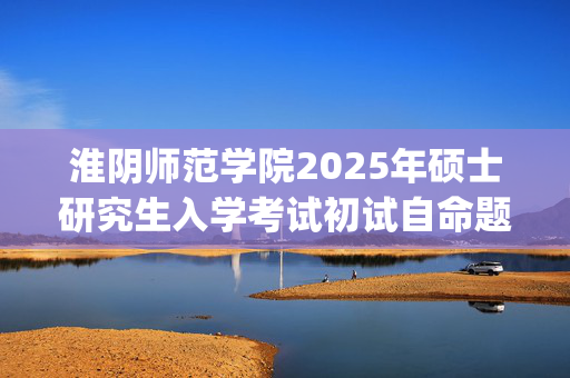 淮阴师范学院2025年硕士研究生入学考试初试自命题科目考试大纲_学习网官网