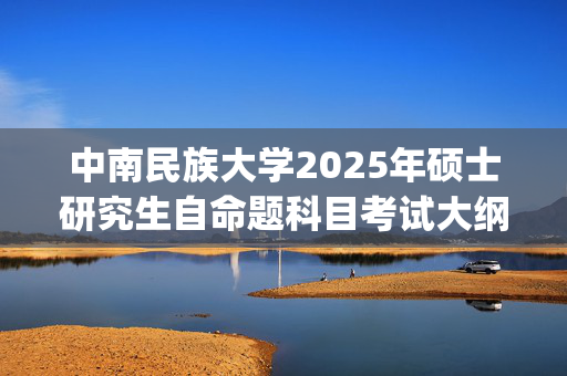 中南民族大学2025年硕士研究生自命题科目考试大纲_学习网官网