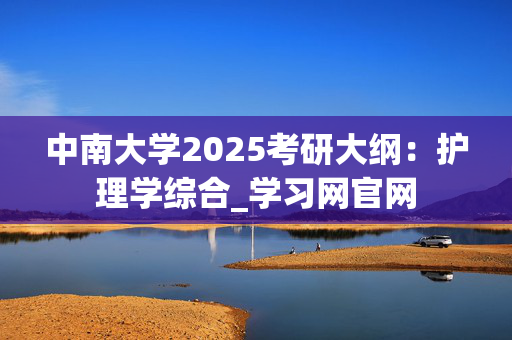 中南大学2025考研大纲：护理学综合_学习网官网