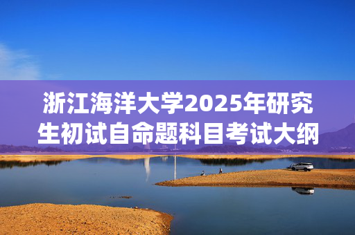 浙江海洋大学2025年研究生初试自命题科目考试大纲--农林经济管理_学习网官网