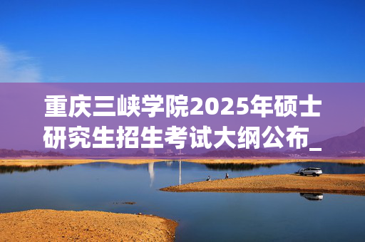 重庆三峡学院2025年硕士研究生招生考试大纲公布_学习网官网