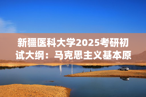 新疆医科大学2025考研初试大纲：马克思主义基本原理_学习网官网