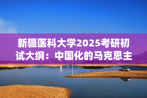 新疆医科大学2025考研初试大纲：中国化的马克思主义理论_学习网官网