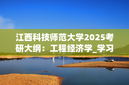 江西科技师范大学2025考研大纲：工程经济学_学习网官网