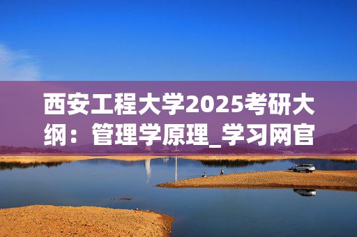 西安工程大学2025考研大纲：管理学原理_学习网官网