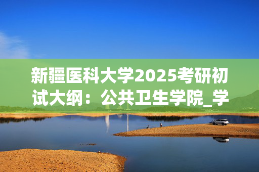 新疆医科大学2025考研初试大纲：公共卫生学院_学习网官网