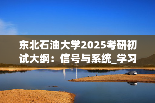 东北石油大学2025考研初试大纲：信号与系统_学习网官网