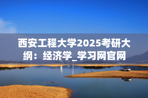 西安工程大学2025考研大纲：经济学_学习网官网