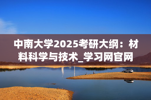 中南大学2025考研大纲：材料科学与技术_学习网官网