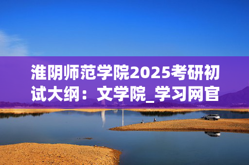 淮阴师范学院2025考研初试大纲：文学院_学习网官网