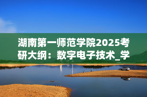 湖南第一师范学院2025考研大纲：数字电子技术_学习网官网