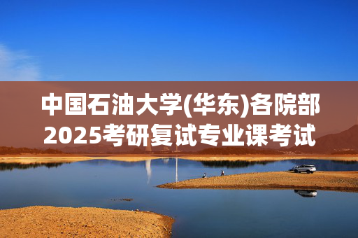 中国石油大学(华东)各院部2025考研复试专业课考试大纲_学习网官网