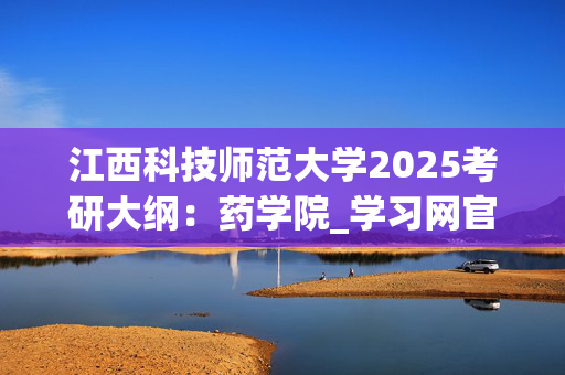 江西科技师范大学2025考研大纲：药学院_学习网官网