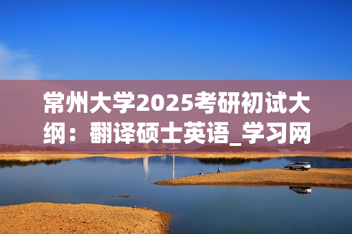 常州大学2025考研初试大纲：翻译硕士英语_学习网官网