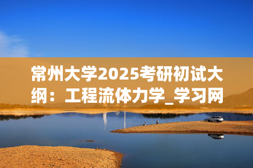 常州大学2025考研初试大纲：工程流体力学_学习网官网