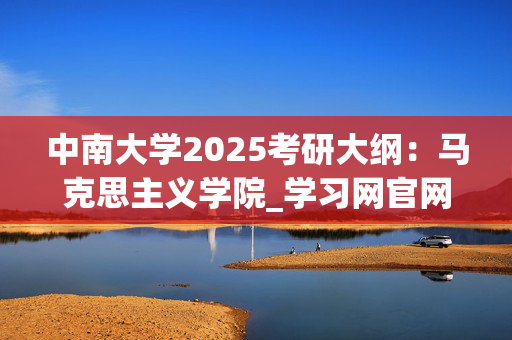 中南大学2025考研大纲：马克思主义学院_学习网官网