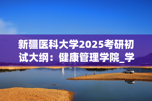 新疆医科大学2025考研初试大纲：健康管理学院_学习网官网