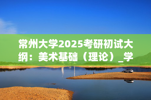 常州大学2025考研初试大纲：美术基础（理论）_学习网官网