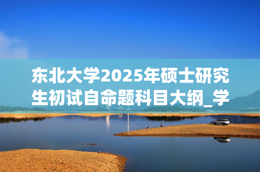 东北大学2025年硕士研究生初试自命题科目大纲_学习网官网