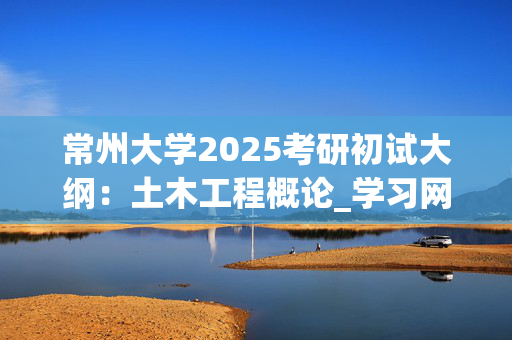 常州大学2025考研初试大纲：土木工程概论_学习网官网