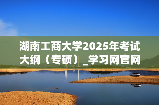 湖南工商大学2025年考试大纲（专硕）_学习网官网