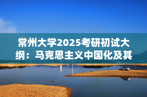 常州大学2025考研初试大纲：马克思主义中国化及其理论成果_学习网官网