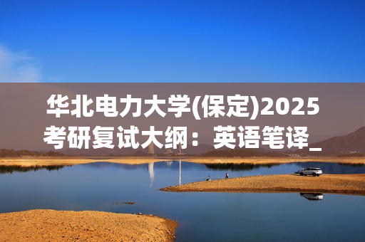 华北电力大学(保定)2025考研复试大纲：英语笔译_学习网官网