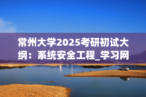 常州大学2025考研初试大纲：系统安全工程_学习网官网