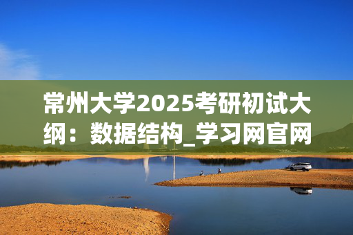 常州大学2025考研初试大纲：数据结构_学习网官网