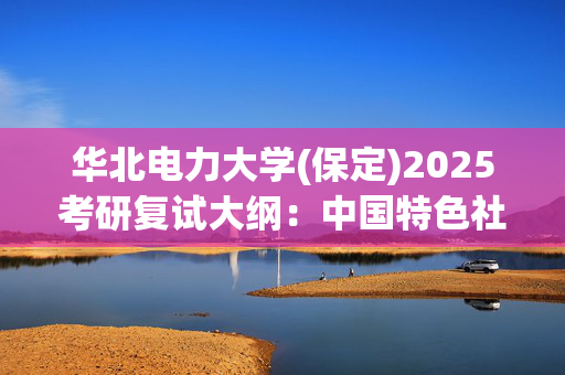 华北电力大学(保定)2025考研复试大纲：中国特色社会主义理论体系_学习网官网